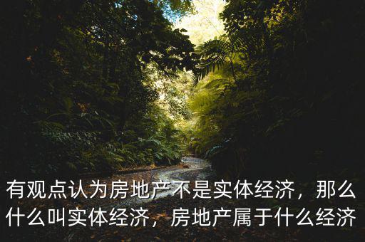 有觀點認為房地產(chǎn)不是實體經(jīng)濟，那么什么叫實體經(jīng)濟，房地產(chǎn)屬于什么經(jīng)濟