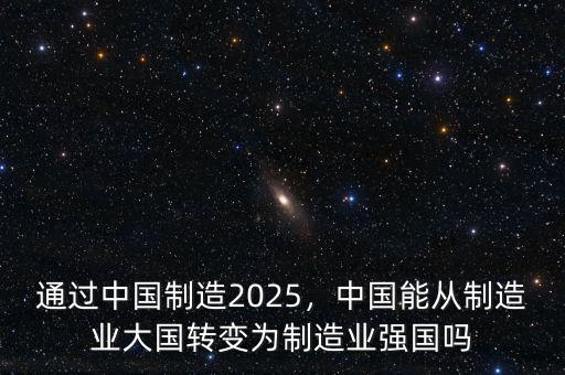 通過中國制造2025，中國能從制造業(yè)大國轉(zhuǎn)變?yōu)橹圃鞓I(yè)強國嗎