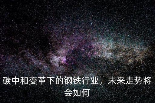 碳中和變革下的鋼鐵行業(yè)，未來(lái)走勢(shì)將會(huì)如何