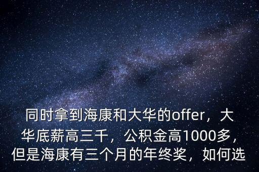 同時(shí)拿到?？岛痛笕A的offer，大華底薪高三千，公積金高1000多，但是?？涤腥齻€(gè)月的年終獎(jiǎng)，如何選