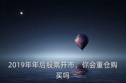 2019年年后股票開市，你會重倉購買嗎