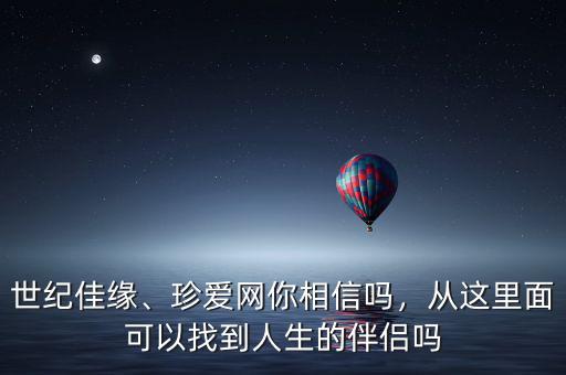 世紀(jì)佳緣、珍愛(ài)網(wǎng)你相信嗎，從這里面可以找到人生的伴侶嗎