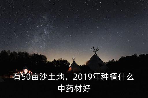 有50畝沙土地，2019年種植什么中藥材好