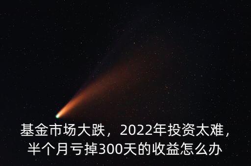 基金市場大跌，2022年投資太難，半個月虧掉300天的收益怎么辦
