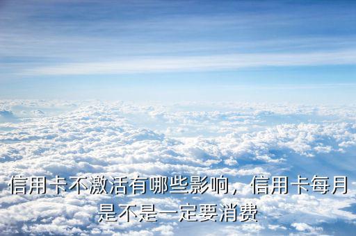 信用卡不激活有哪些影響，信用卡每月是不是一定要消費