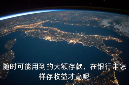 隨時(shí)可能用到的大額存款，在銀行中怎樣存收益才高呢