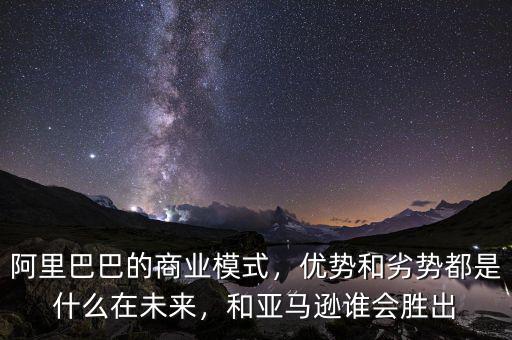 阿里巴巴的商業(yè)模式，優(yōu)勢和劣勢都是什么在未來，和亞馬遜誰會勝出