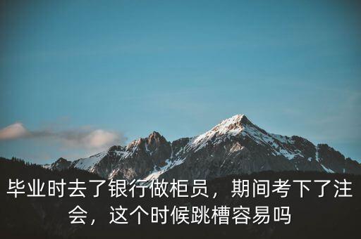 畢業(yè)時去了銀行做柜員，期間考下了注會，這個時候跳槽容易嗎