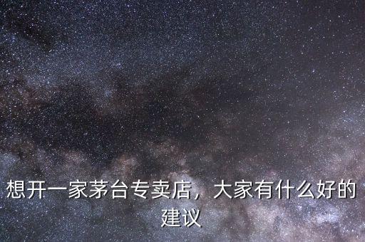 想開一家茅臺專賣店，大家有什么好的建議