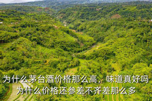 為什么茅臺(tái)酒價(jià)格那么高，味道真好嗎為什么價(jià)格還參差不齊差那么多
