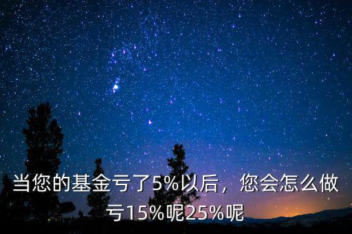 當(dāng)您的基金虧了5%以后，您會(huì)怎么做虧15%呢25%呢