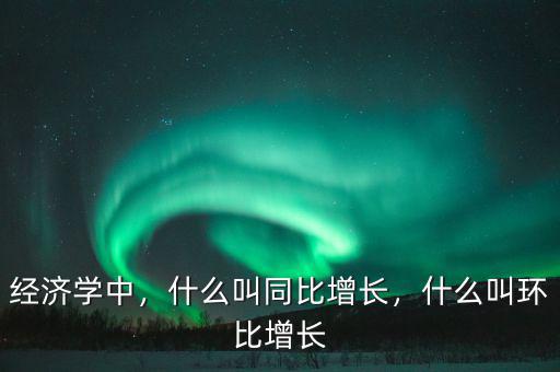 經(jīng)濟(jì)學(xué)中，什么叫同比增長，什么叫環(huán)比增長