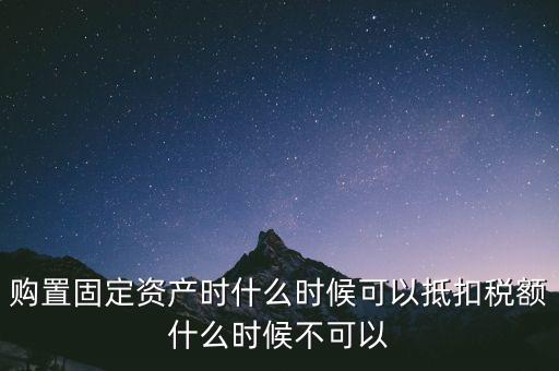固定資產(chǎn)什么時候可以抵扣，固定資產(chǎn)是從什么時候開始可以抵扣進項稅的