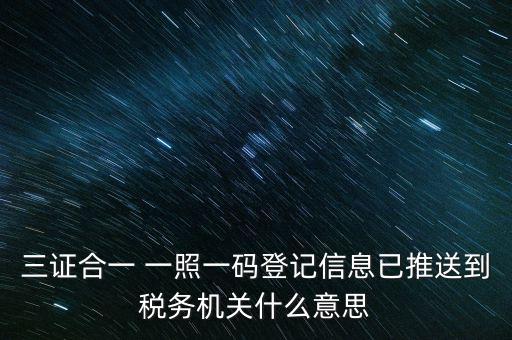 稅務(wù)局說的三什么信息，三證合一 一照一碼登記信息已推送到稅務(wù)機關(guān)什么意思