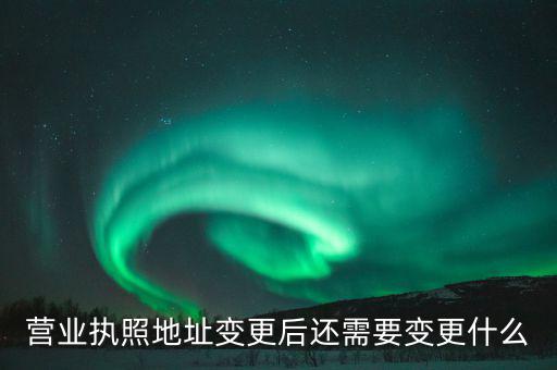 變更營(yíng)業(yè)執(zhí)照需要地稅變更什么，營(yíng)業(yè)執(zhí)照地址變更后還需要變更什么