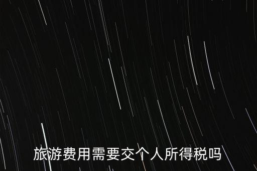 旅游交什么稅，旅游費用需要交個人所得稅嗎