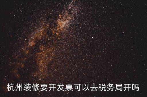 杭州稅務(wù)局什么地方能開票，杭州裝修要開發(fā)票可以去稅務(wù)局開嗎