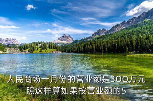 商場營業(yè)額抽成交什么稅，人民商場一月份的營業(yè)額是3OO萬元照這樣算如果按營業(yè)額的5