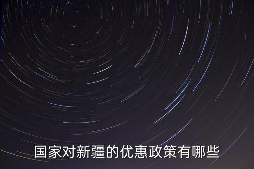 國稅對新疆地區(qū)有什么優(yōu)惠政策，國家對新疆的政策有哪些