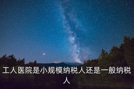 什么醫(yī)院為一般納稅人，工人醫(yī)院是小規(guī)模納稅人還是一般納稅人