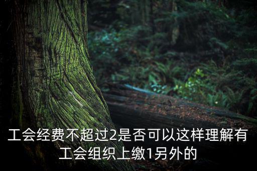 工會經(jīng)費(fèi)為什么收4，工會經(jīng)費(fèi)不超過2是否可以這樣理解有工會組織上繳1另外的