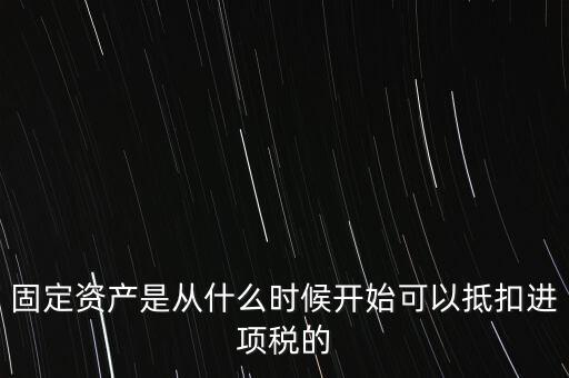 固定資產(chǎn)是從什么時候開始可以抵扣進(jìn)項(xiàng)稅的