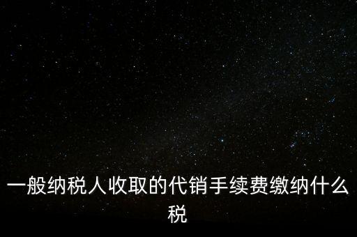 代銷手續(xù)費(fèi)交什么稅，一般納稅人收取的代銷手續(xù)費(fèi)繳納什么稅