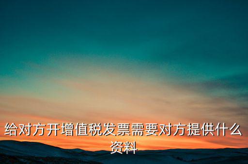 讓別人開票稅款交納需要簽訂什么，給對方開增值稅發(fā)票需要對方提供什么資料