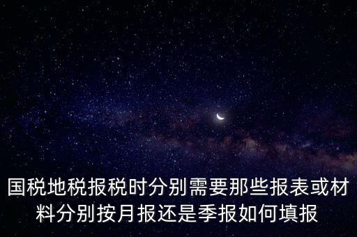 國家地稅要報什么，國稅地稅報稅時分別需要那些報表或材料分別按月報還是季報如何填報