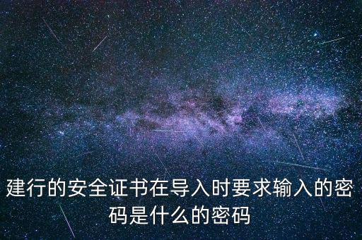 證書導(dǎo)入密碼是什么，建行的安全證書在導(dǎo)入時(shí)要求輸入的密碼是什么的密碼