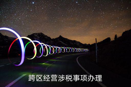 什么行業(yè)可以開跨區(qū)域涉稅事項報告，跨區(qū)經(jīng)營涉稅事項辦理