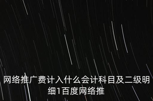 網(wǎng)絡推廣費計入什么會計科目及二級明細1百度網(wǎng)絡推