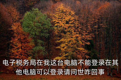 重慶電子稅務局為什么登不上，為什么登錄重慶稅務注冊了卻登錄不上顯示不存在