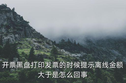 發(fā)票的離線限額是什么意思，發(fā)票開具失敗超過離線開票限額是什么意思