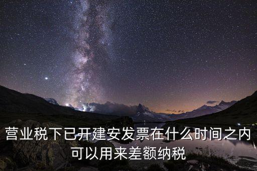 營(yíng)業(yè)稅下已開建安發(fā)票在什么時(shí)間之內(nèi)可以用來差額納稅
