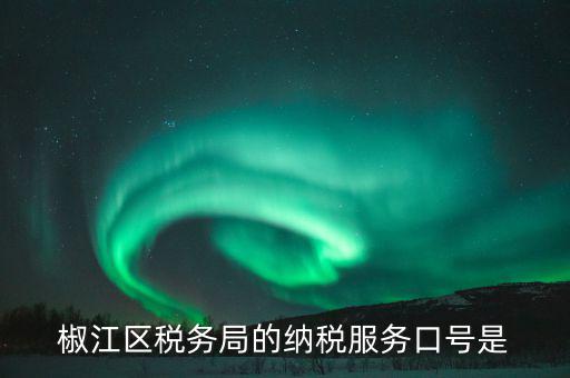 稅務(wù)部門的使命是什么，椒江區(qū)稅務(wù)局的納稅服務(wù)口號是