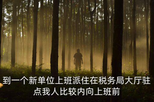 稅務(wù)局女性一般在什么部門，到一個新單位上班派住在稅務(wù)局大廳駐點我人比較內(nèi)向上班前