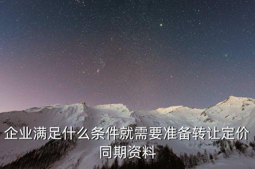 企業(yè)滿足什么條件就需要準備轉(zhuǎn)讓定價同期資料