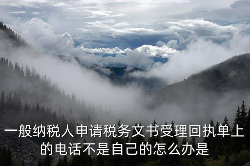 一般納稅人申請(qǐng)稅務(wù)文書(shū)受理回執(zhí)單上的電話不是自己的怎么辦是