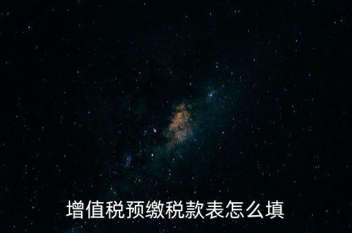 增值稅預繳稅款表什么時候填寫，增值稅預繳稅款表怎么填