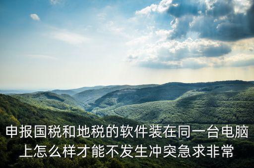 地稅軟件和什么軟件有沖突，用友軟件和國稅地稅系統(tǒng)能裝在同一電腦上嗎