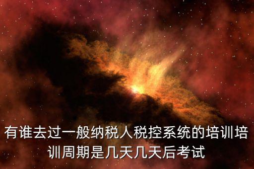 培訓(xùn)完什么時(shí)候裝稅控設(shè)備，有誰去過一般納稅人稅控系統(tǒng)的培訓(xùn)培訓(xùn)周期是幾天幾天后考試