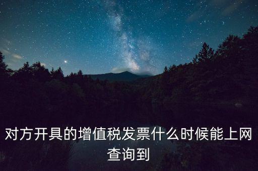 發(fā)票什么時候能查詢嗎，對方開具的增值稅發(fā)票什么時候能上網(wǎng)查詢到