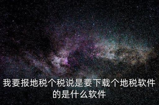 地稅軟件叫什么名字，我要報(bào)地稅個(gè)稅說是要下載個(gè)地稅軟件的是什么軟件
