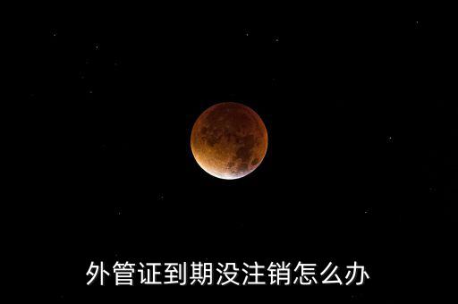 外管證到期沒(méi)注銷怎么辦