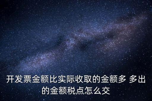 開發(fā)票金額比實際收取的金額多 多出的金額稅點怎么交