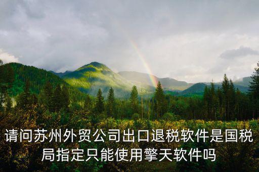 江蘇省出口退稅用什么軟件，請問蘇州外貿公司出口退稅軟件是國稅局指定只能使用擎天軟件嗎