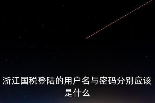 浙江網(wǎng)上稅務局的用戶是什么，浙江國稅登陸的用戶名與密碼分別應該是什么