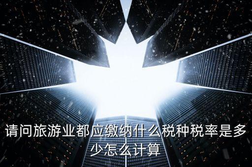 請問旅游業(yè)都應(yīng)繳納什么稅種稅率是多少怎么計算
