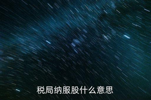 稅收中的納服是指什么，國(guó)稅局納服科是干什么的